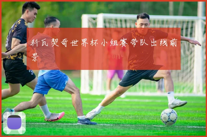 科瓦契奇世界杯小组赛带队出线前景