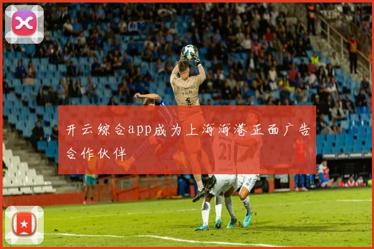 开云综合app成为上海海港正面广告合作伙伴