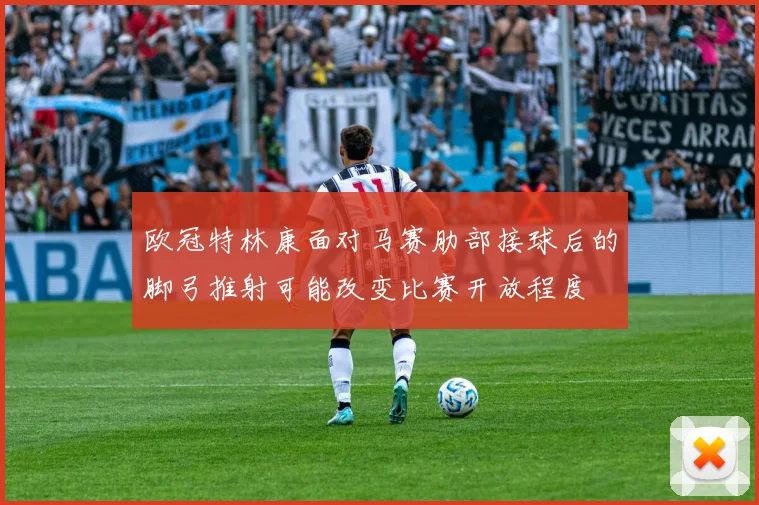 欧冠特林康面对马赛肋部接球后的脚弓推射可能改变比赛开放程度