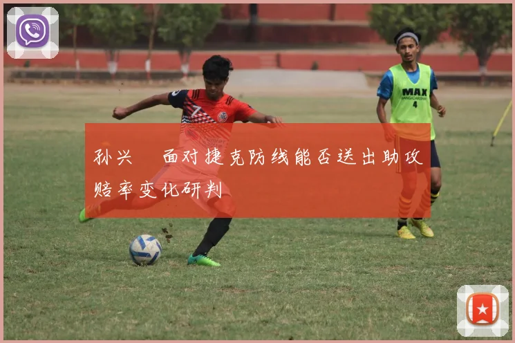 孙兴慜面对捷克防线能否送出助攻赔率变化研判