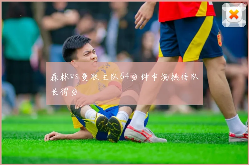 森林vs曼联主队64分钟中场挑传队长得分