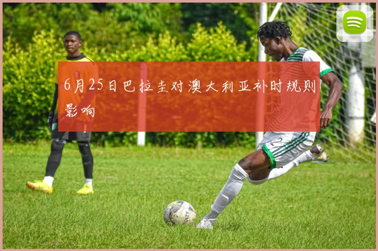6月25日巴拉圭对澳大利亚补时规则影响