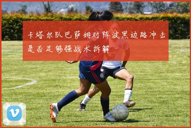 卡塔尔队巴萨姆对阵波黑边路冲击是否足够强战术拆解