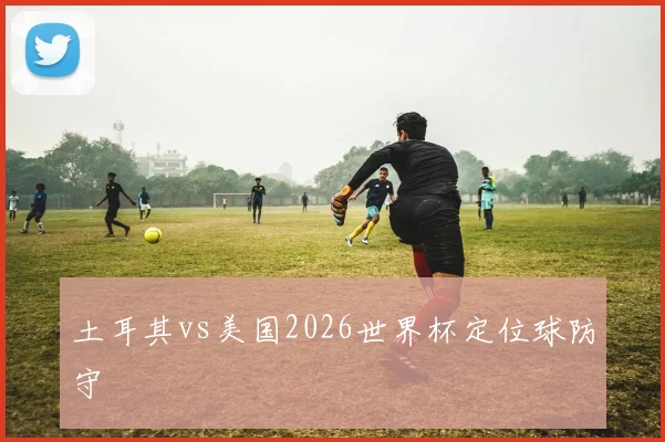 土耳其vs美国2026世界杯定位球防守