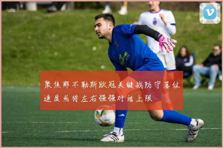 聚焦那不勒斯欧冠关键战防守落位速度或将左右强强对话上限