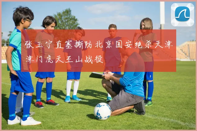 张玉宁直塞撕防北京国安绝杀天津津门虎天王山战役