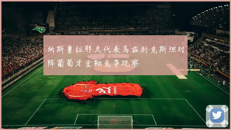 纳斯鲁拉耶夫代表乌兹别克斯坦对阵葡萄牙金靴竞争观察