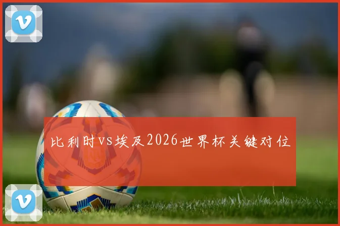 比利时vs埃及2026世界杯关键对位