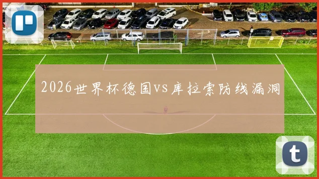 2026世界杯德国vs库拉索防线漏洞