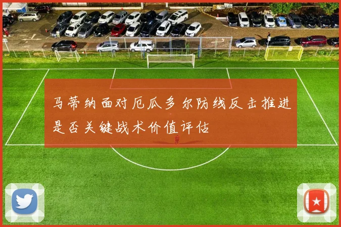 马蒂纳面对厄瓜多尔防线反击推进是否关键战术价值评估