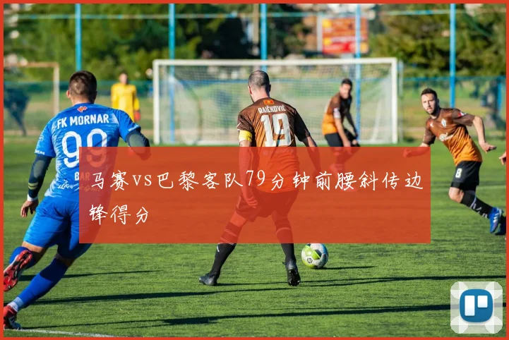 马赛vs巴黎客队79分钟前腰斜传边锋得分