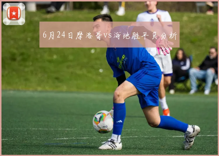 6月24日摩洛哥vs海地胜平负分析