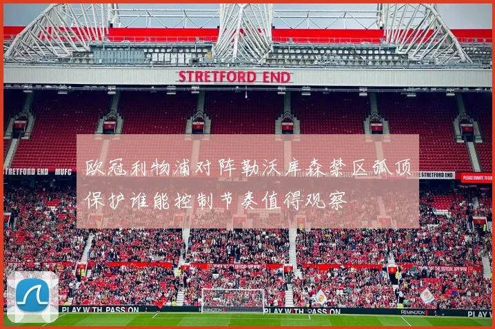 欧冠利物浦对阵勒沃库森禁区弧顶保护谁能控制节奏值得观察