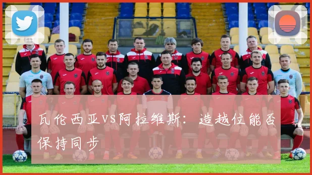 瓦伦西亚vs阿拉维斯：造越位能否保持同步