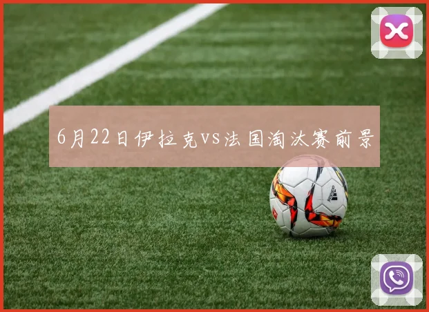 6月22日伊拉克vs法国淘汰赛前景