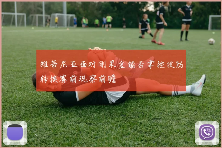 维蒂尼亚面对刚果金能否掌控攻防转换赛前观察前瞻