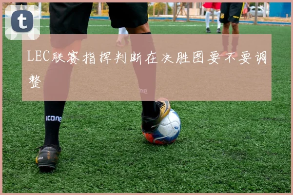 LEC联赛指挥判断在决胜图要不要调整
