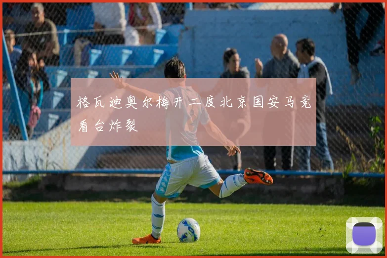 格瓦迪奥尔梅开二度北京国安马竞看台炸裂