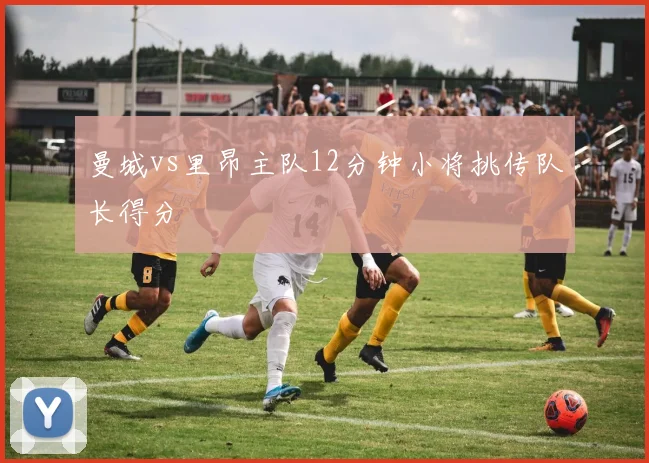 曼城vs里昂主队12分钟小将挑传队长得分