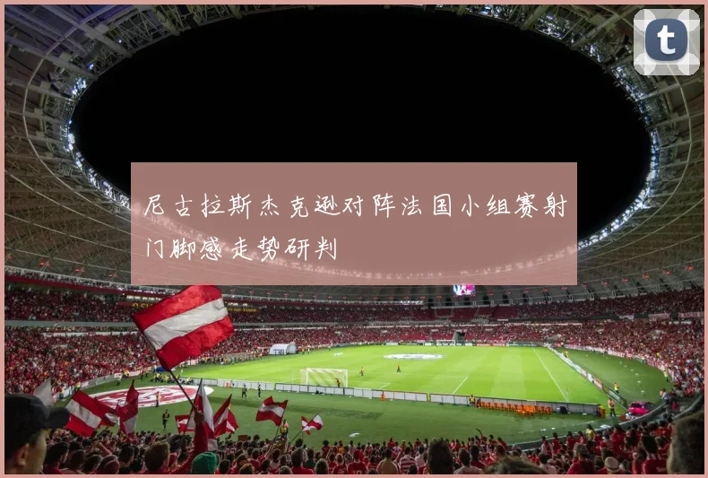 尼古拉斯杰克逊对阵法国小组赛射门脚感走势研判