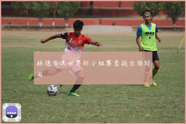 林德洛夫世界杯小组赛首战出场时间