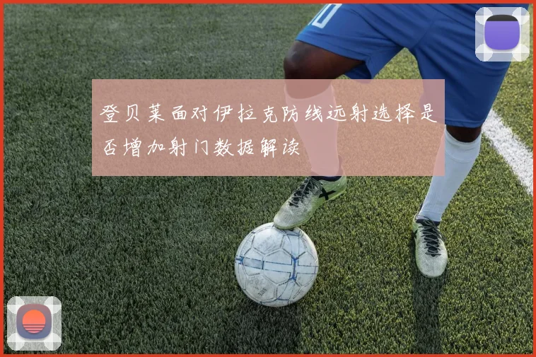 登贝莱面对伊拉克防线远射选择是否增加射门数据解读
