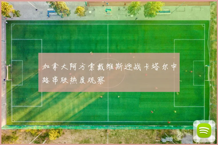 加拿大阿方索戴维斯迎战卡塔尔中路串联热度观察