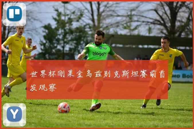 世界杯刚果金乌兹别克斯坦赛前首发观察