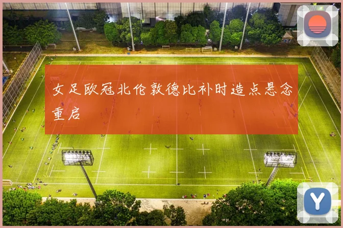 女足欧冠北伦敦德比补时造点悬念重启