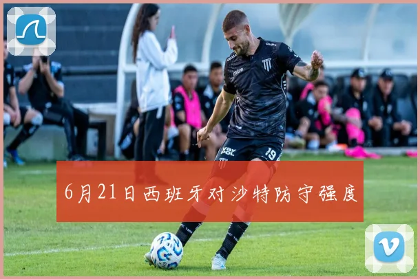 6月21日西班牙对沙特防守强度