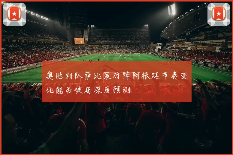 奥地利队萨比策对阵阿根廷节奏变化能否破局深度预测