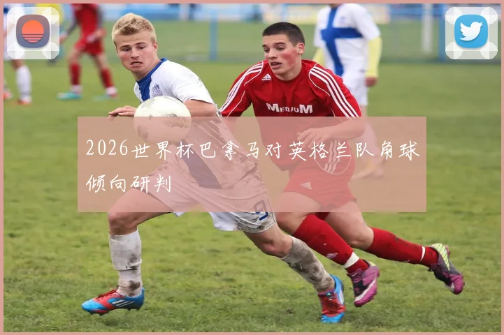 2026世界杯巴拿马对英格兰队角球倾向研判